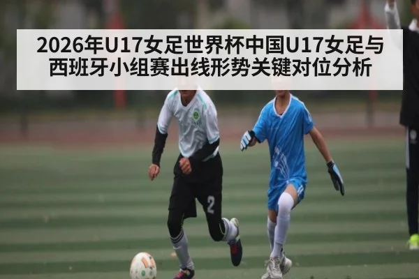 2026年U17女足世界杯中国U17女足与西班牙小组赛出线形势关键对位分析